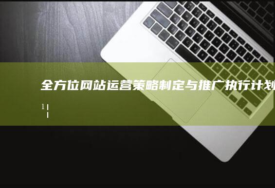 全方位网站运营策略制定与推广执行计划书